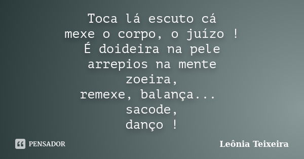 Toca lá escuto cá mexe o corpo, o juízo ! É doideira na pele arrepios na mente zoeira, remexe, balança... sacode, danço !... Frase de Leônia Teixeira.