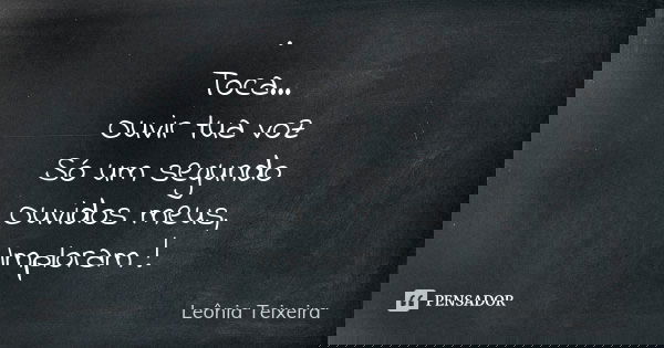 · Toca... Ouvir tua voz Só um segundo Ouvidos meus, Imploram !... Frase de Leônia Teixeira.
