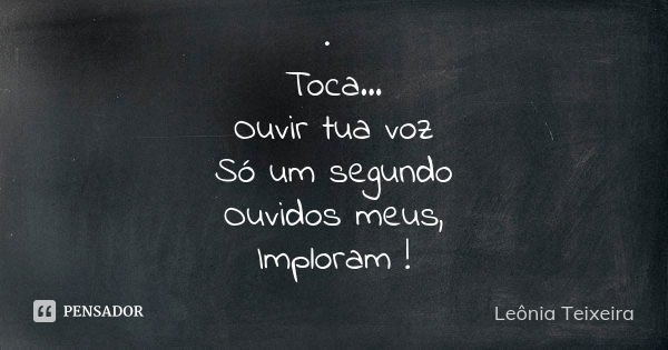 · Toca... Ouvir tua voz Só um segundo Ouvidos meus, Imploram !... Frase de Leônia Teixeira.