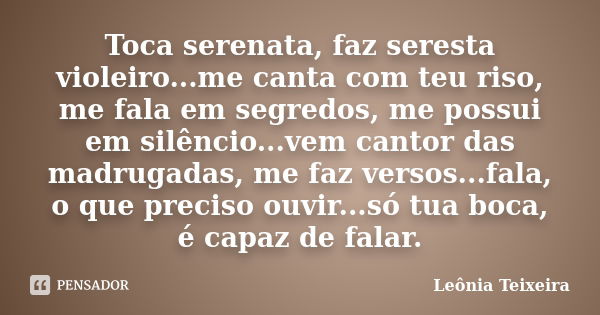 Toca serenata, faz seresta violeiro...me canta com teu riso, me fala em segredos, me possui em silêncio...vem cantor das madrugadas, me faz versos...fala, o que... Frase de Leônia Teixeira.