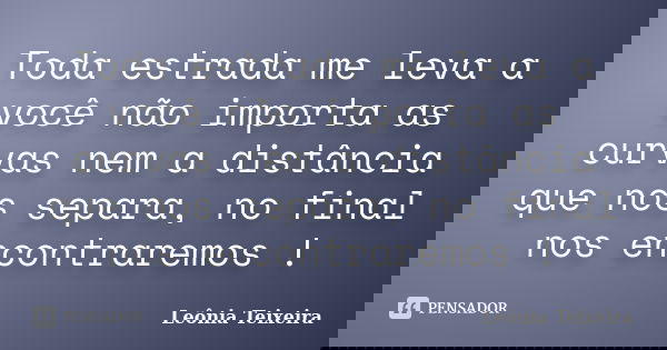 Toda estrada me leva a você não importa as curvas nem a distância que nos separa, no final nos encontraremos !... Frase de Leônia Teixeira.