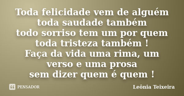 Toda felicidade vem de alguém toda saudade também todo sorriso tem um por quem toda tristeza também ! Faça da vida uma rima, um verso e uma prosa sem dizer quem... Frase de Leônia Teixeira.