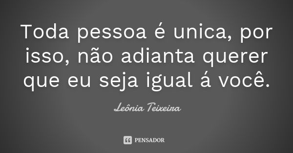 Toda pessoa é unica, por isso, não adianta querer que eu seja igual á você.... Frase de Leônia Teixeira.