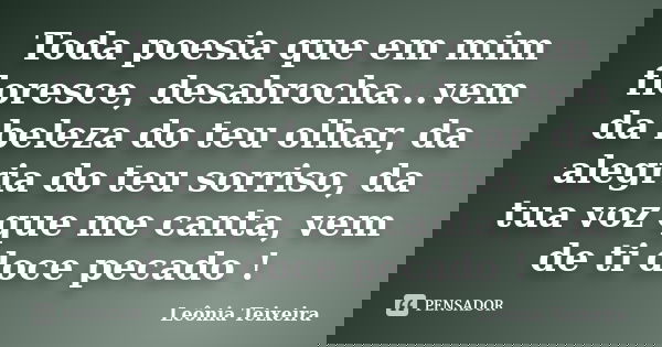 Toda poesia que em mim floresce, desabrocha...vem da beleza do teu olhar, da alegria do teu sorriso, da tua voz que me canta, vem de ti doce pecado !... Frase de Leônia Teixeira.