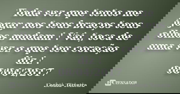 Toda vez que tento me jogar nos teus braços teus olhos mudam ! Vai, toca de uma vez o que teu coração diz ! 08/04/2017... Frase de Leônia Teixeira.