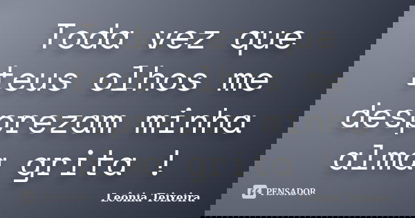 Toda vez que teus olhos me desprezam minha alma grita !... Frase de Leônia Teixeira.