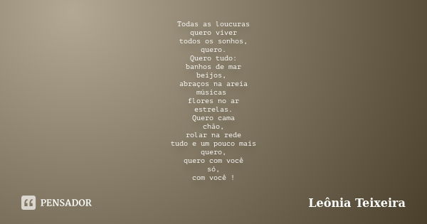 Todas as loucuras quero viver todos os sonhos, quero. Quero tudo: banhos de mar beijos, abraços na areia músicas flores no ar estrelas. Quero cama chão, rolar n... Frase de Leônia Teixeira.