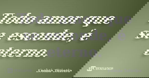 Todo amor que se esconde, é eterno.... Frase de Leônia Teixeira.