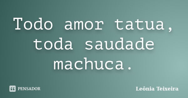 Todo amor tatua, toda saudade machuca.... Frase de Leônia Teixeira.