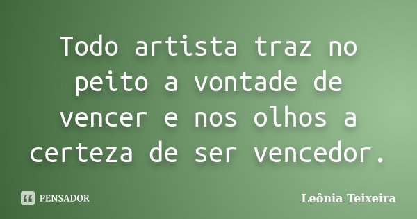 Todo artista traz no peito a vontade de vencer e nos olhos a certeza de ser vencedor.... Frase de Leônia Teixeira.
