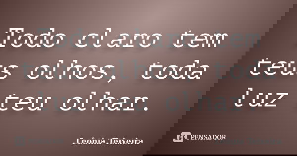 Todo claro tem teus olhos, toda luz teu olhar.... Frase de Leônia Teixeira.