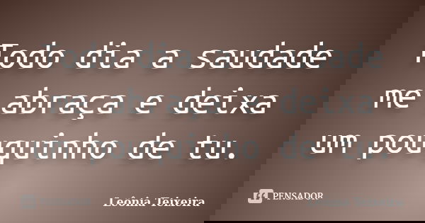 Todo dia a saudade me abraça e deixa um pouquinho de tu.... Frase de Leônia Teixeira.