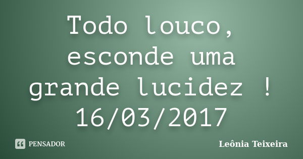 Todo louco, esconde uma grande lucidez ! 16/03/2017... Frase de Leônia Teixeira.