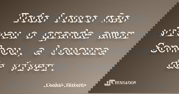 Todo louco não viveu o grande amor Sonhou, a loucura de viver.... Frase de Leônia Teixeira.