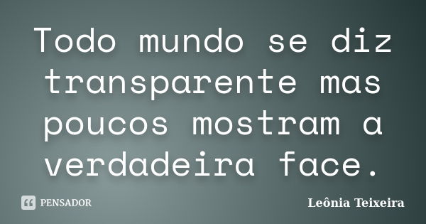 Todo mundo se diz transparente mas poucos mostram a verdadeira face.... Frase de Leônia Teixeira.