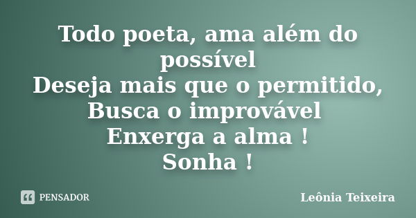 Todo poeta, ama além do possível Deseja mais que o permitido, Busca o improvável Enxerga a alma ! Sonha !... Frase de Leônia Teixeira.