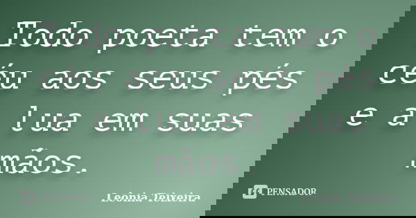 Todo poeta tem o céu aos seus pés e a lua em suas mãos.... Frase de Leônia Teixeira.