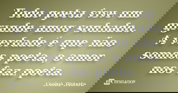Todo poeta vive um grande amor sonhado. A verdade é que não somos poeta, o amor nos faz poeta.... Frase de leônia Teixeira.