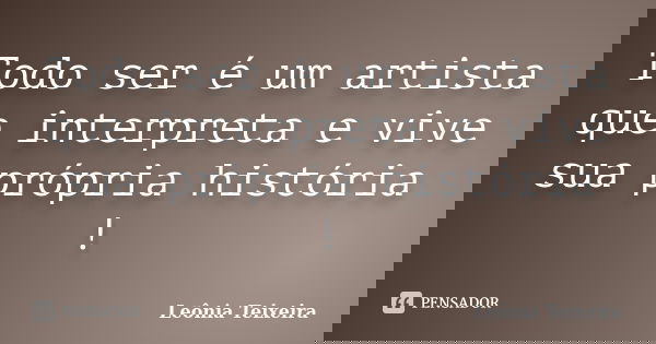 Todo ser é um artista que interpreta e vive sua própria história !... Frase de Leônia Teixeira.