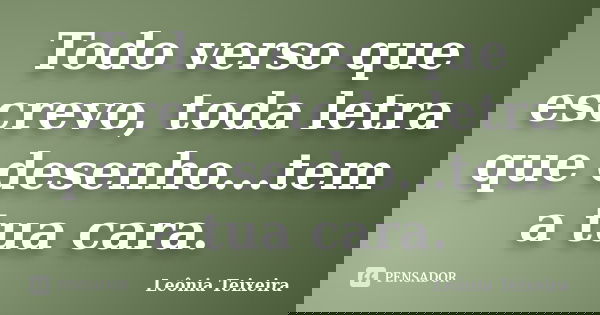 Todo verso que escrevo, toda letra que desenho...tem a tua cara.... Frase de Leônia Teixeira.