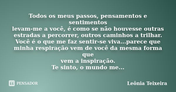 Todos os meus passos, pensamentos e sentimentos levam-me a você, é como se não houvesse outras estradas a percorrer, outros caminhos a trilhar. Você é o que me ... Frase de Leônia Teixeira.