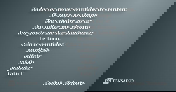 Todos os meus sentidos te sentem. Te ouço ao longe Teu cheiro no ar teu olhar me devora teu gosto me faz lambuzar, te toco. Cinco sentidos: audição olfato visão... Frase de leônia Teixeira.