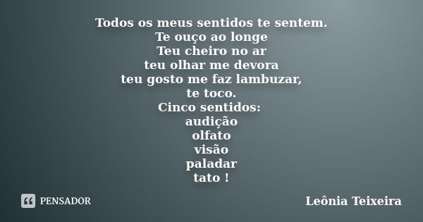 Todos os meus sentidos te sentem. Te ouço ao longe Teu cheiro no ar teu olhar me devora teu gosto me faz lambuzar, te toco. Cinco sentidos: audição olfato visão... Frase de leônia Teixeira.