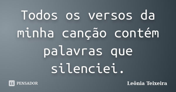 Todos os versos da minha canção contém palavras que silenciei.... Frase de Leônia Teixeira.