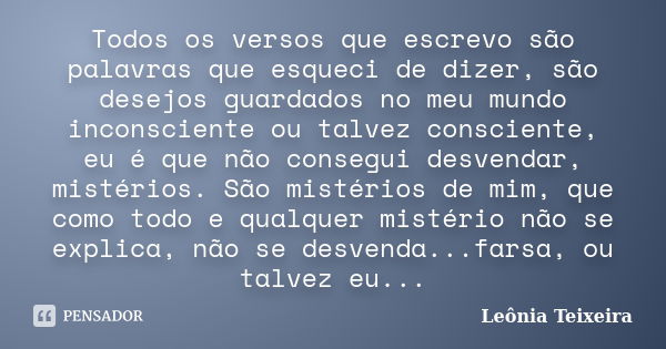 Todos os versos que escrevo são palavras que esqueci de dizer, são desejos guardados no meu mundo inconsciente ou talvez consciente, eu é que não consegui desve... Frase de Leônia Teixeira.