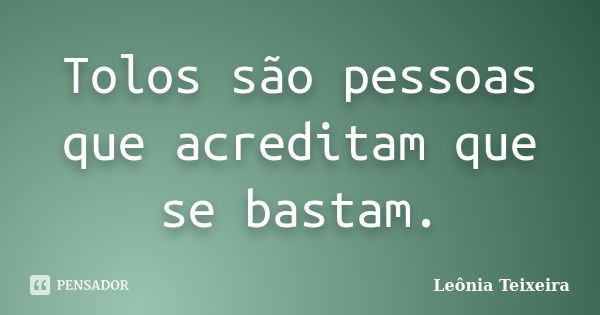 Tolos são pessoas que acreditam que se bastam.... Frase de Leônia Teixeira.