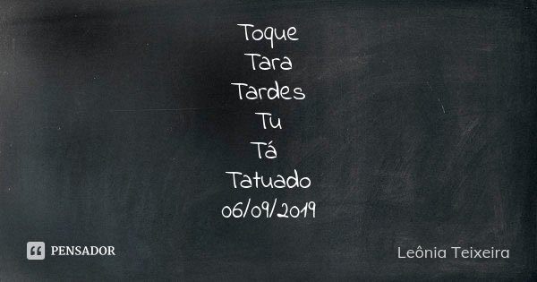 Toque Tara Tardes Tu Tá Tatuado 06/09/2019... Frase de Leônia Teixeira.