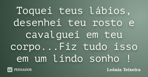 Toquei teus lábios, desenhei teu rosto e cavalguei em teu corpo...Fiz tudo isso em um lindo sonho !... Frase de Leônia Teixeira.