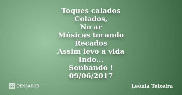 Toques calados Colados, No ar Músicas tocando Recados Assim levo a vida Indo... Sonhando ! 09/06/2017... Frase de Leônia Teixeira.