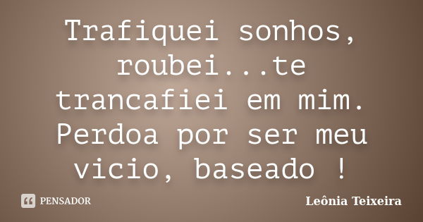 Trafiquei sonhos, roubei...te trancafiei em mim. Perdoa por ser meu vicio, baseado !... Frase de Leônia Teixeira.