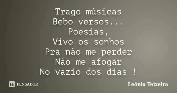 Trago músicas Bebo versos... Poesias, Vivo os sonhos Pra não me perder Não me afogar No vazio dos dias !... Frase de Leônia Teixeira.