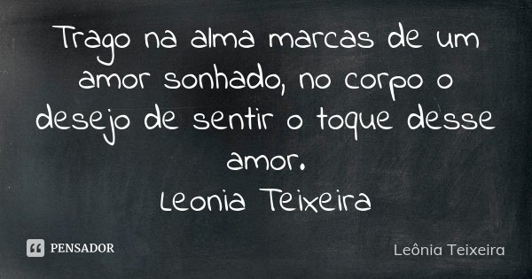 Trago na alma marcas de um amor sonhado, no corpo o desejo de sentir o toque desse amor. Leonia Teixeira... Frase de leônia Teixeira.