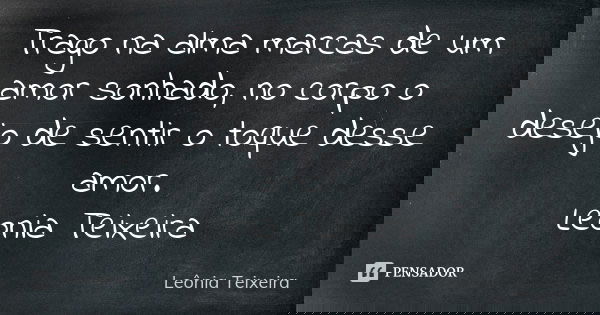 Trago na alma marcas de um amor sonhado, no corpo o desejo de sentir o toque desse amor. Leonia Teixeira... Frase de leônia Teixeira.