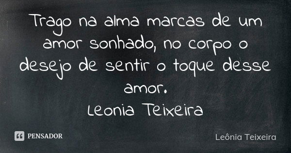 Trago na alma marcas de um amor sonhado, no corpo o desejo de sentir o toque desse amor. Leonia Teixeira... Frase de leônia Teixeira.