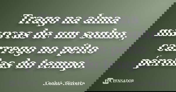 Trago na alma marcas de um sonho, carrego no peito pérolas do tempo.... Frase de Leônia Teixeira.