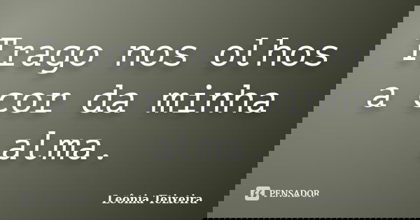 Trago nos olhos a cor da minha alma.... Frase de Leônia Teixeira.