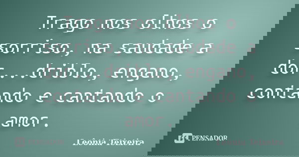 Trago nos olhos o sorriso, na saudade a dor...driblo, engano, contando e cantando o amor.... Frase de Leônia Teixeira.