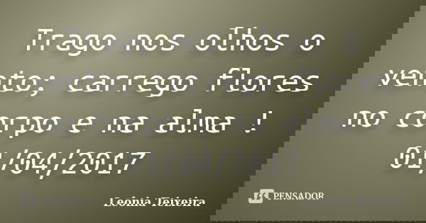 Trago nos olhos o vento; carrego flores no corpo e na alma ! 01/04/2017... Frase de Leônia Teixeira.