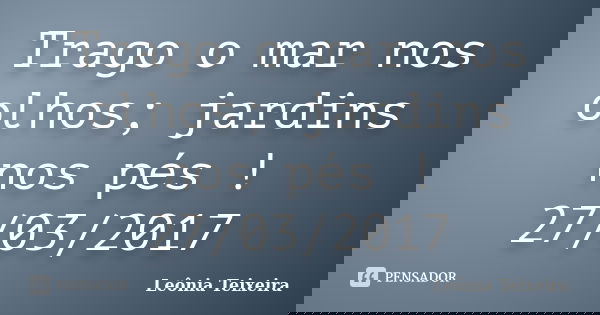Trago o mar nos olhos; jardins nos pés ! 27/03/2017... Frase de Leônia Teixeira.