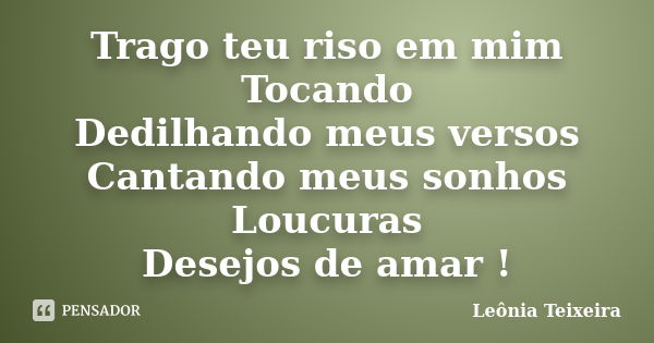 Trago teu riso em mim Tocando Dedilhando meus versos Cantando meus sonhos Loucuras Desejos de amar !... Frase de Leônia Teixeira.