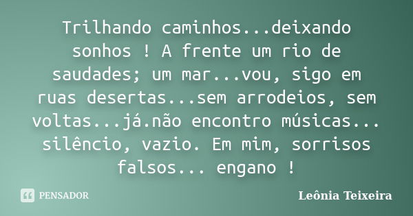 Trilhando caminhos...deixando sonhos ! A frente um rio de saudades; um mar...vou, sigo em ruas desertas...sem arrodeios, sem voltas...já.não encontro músicas...... Frase de Leônia Teixeira.