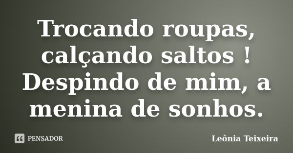 Trocando roupas, calçando saltos ! Despindo de mim, a menina de sonhos.... Frase de Leônia Teixeira.