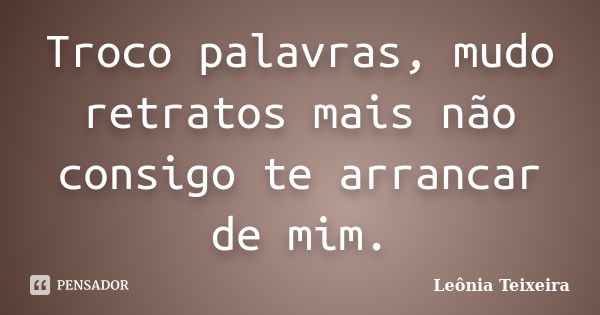 Troco palavras, mudo retratos mais não consigo te arrancar de mim.... Frase de Leônia Teixeira.