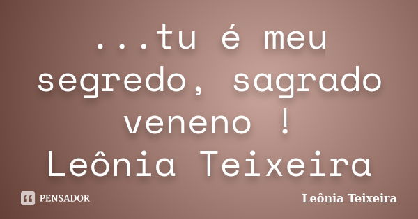 ...tu é meu segredo, sagrado veneno ! Leônia Teixeira... Frase de Leônia Teixeira.