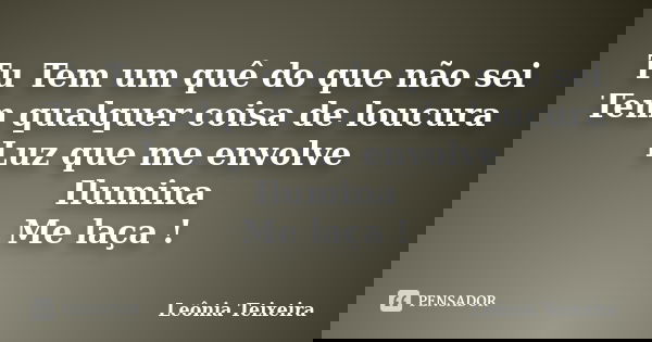 Tu Tem um quê do que não sei Tem qualquer coisa de loucura Luz que me envolve Ilumina Me laça !... Frase de Leônia Teixeira.