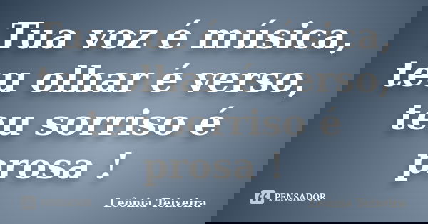 Tua voz é música, teu olhar é verso, teu sorriso é prosa !... Frase de Leônia Teixeira.